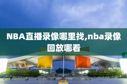 NBA直播录像哪里找,nba录像回放哪看