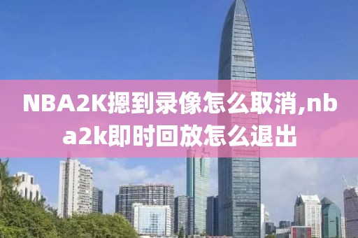 NBA2K摁到录像怎么取消,nba2k即时回放怎么退出
