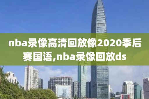 nba录像高清回放像2020季后赛国语,nba录像回放ds
