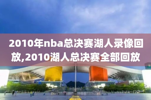 2010年nba总决赛湖人录像回放,2010湖人总决赛全部回放