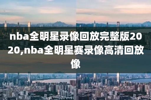 nba全明星录像回放完整版2020,nba全明星赛录像高清回放像