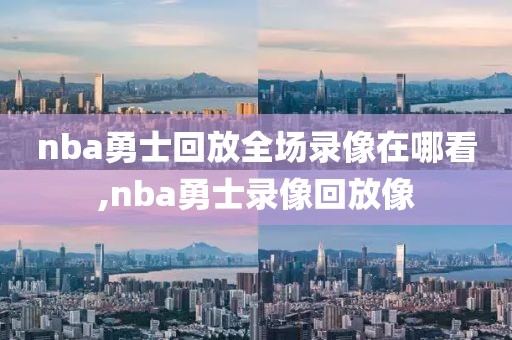 nba勇士回放全场录像在哪看,nba勇士录像回放像