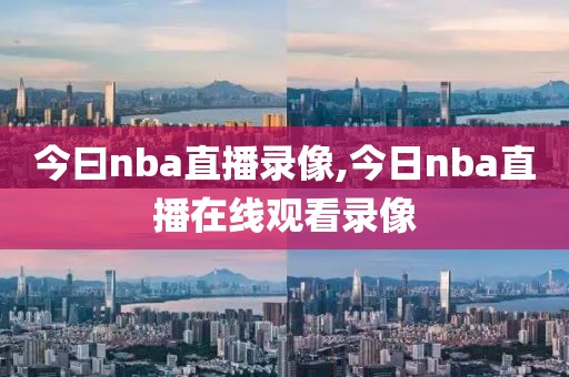 今曰nba直播录像,今日nba直播在线观看录像