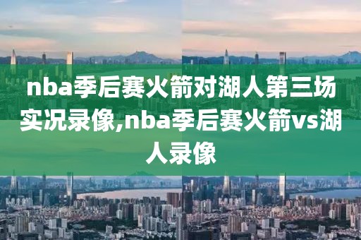 nba季后赛火箭对湖人第三场实况录像,nba季后赛火箭vs湖人录像