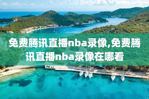 免费腾讯直播nba录像,免费腾讯直播nba录像在哪看