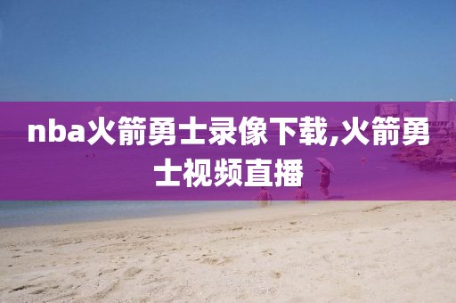 nba火箭勇士录像下载,火箭勇士视频直播