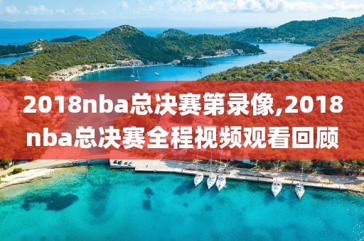 2018nba总决赛第录像,2018nba总决赛全程视频观看回顾