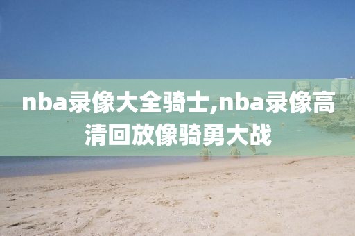 nba录像大全骑士,nba录像高清回放像骑勇大战