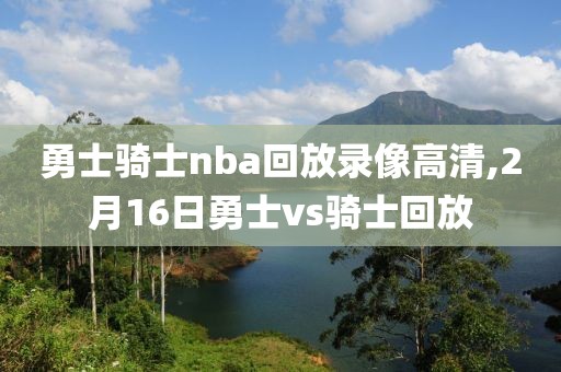 勇士骑士nba回放录像高清,2月16日勇士vs骑士回放
