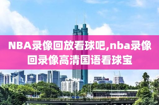 NBA录像回放看球吧,nba录像回录像高清国语看球宝