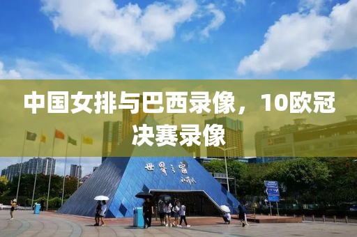 中国女排与巴西录像，10欧冠决赛录像