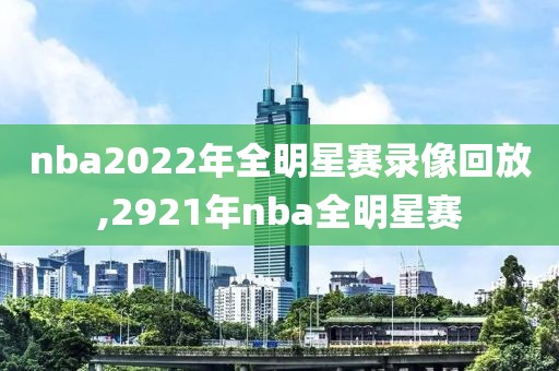 nba2022年全明星赛录像回放,2921年nba全明星赛