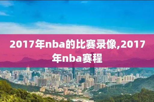 2017年nba的比赛录像,2017年nba赛程