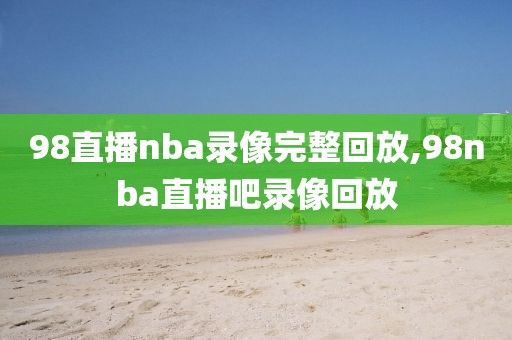 98直播nba录像完整回放,98nba直播吧录像回放