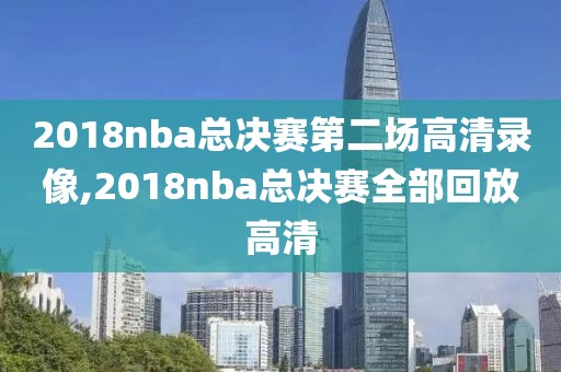 2018nba总决赛第二场高清录像,2018nba总决赛全部回放高清