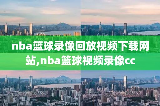nba篮球录像回放视频下载网站,nba篮球视频录像cc