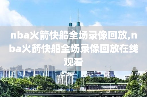 nba火箭快船全场录像回放,nba火箭快船全场录像回放在线观看