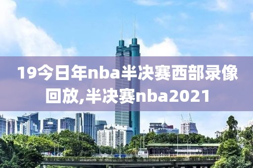 19今日年nba半决赛西部录像回放,半决赛nba2021