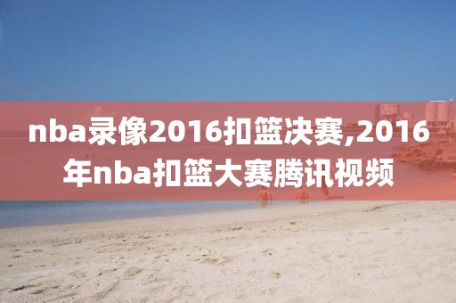 nba录像2016扣篮决赛,2016年nba扣篮大赛腾讯视频