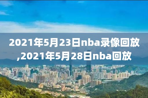 2021年5月23日nba录像回放,2021年5月28日nba回放