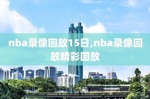 nba录像回放15日,nba录像回放精彩回放