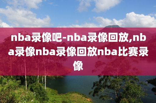 nba录像吧-nba录像回放,nba录像nba录像回放nba比赛录像