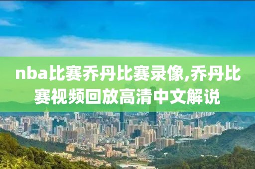 nba比赛乔丹比赛录像,乔丹比赛视频回放高清中文解说