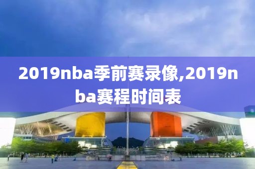 2019nba季前赛录像,2019nba赛程时间表
