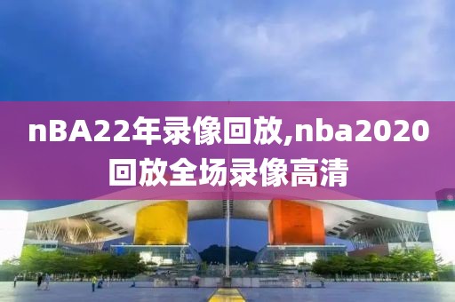 nBA22年录像回放,nba2020回放全场录像高清