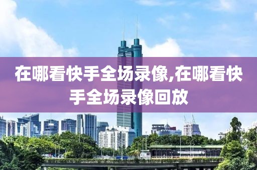 在哪看快手全场录像,在哪看快手全场录像回放