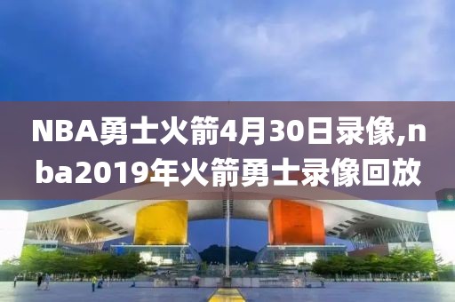 NBA勇士火箭4月30日录像,nba2019年火箭勇士录像回放