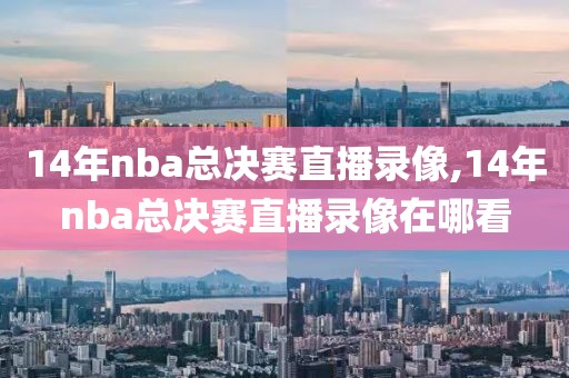 14年nba总决赛直播录像,14年nba总决赛直播录像在哪看