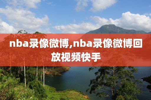 nba录像微博,nba录像微博回放视频快手