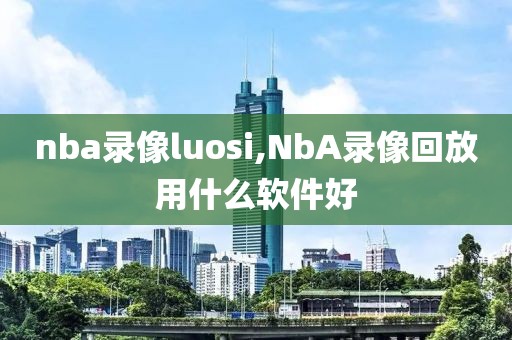 nba录像luosi,NbA录像回放用什么软件好