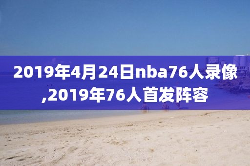 2019年4月24日nba76人录像,2019年76人首发阵容