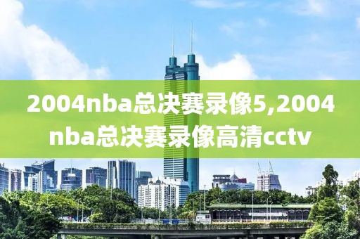 2004nba总决赛录像5,2004nba总决赛录像高清cctv