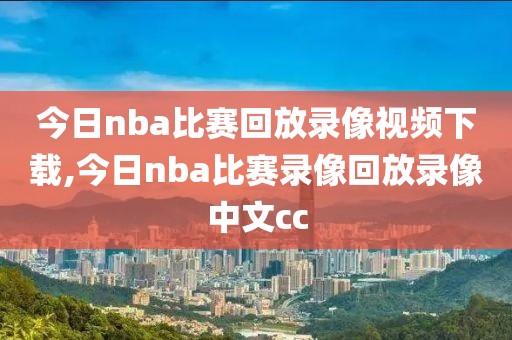 今日nba比赛回放录像视频下载,今日nba比赛录像回放录像中文cc