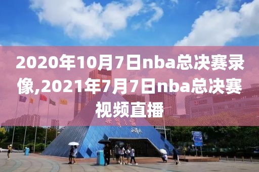 2020年10月7日nba总决赛录像,2021年7月7日nba总决赛视频直播