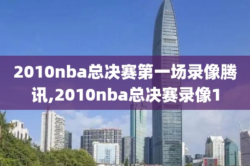 2010nba总决赛第一场录像腾讯,2010nba总决赛录像1