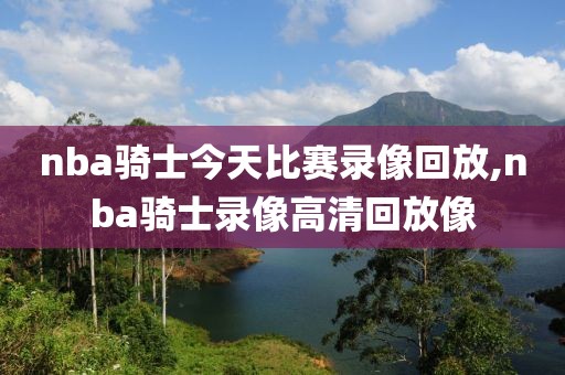 nba骑士今天比赛录像回放,nba骑士录像高清回放像