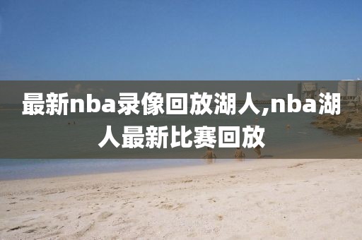 最新nba录像回放湖人,nba湖人最新比赛回放