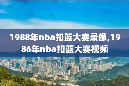 1988年nba扣篮大赛录像,1986年nba扣篮大赛视频