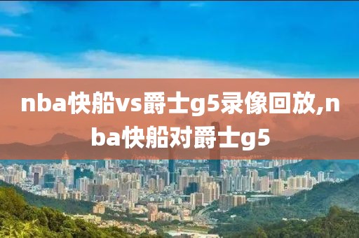 nba快船vs爵士g5录像回放,nba快船对爵士g5