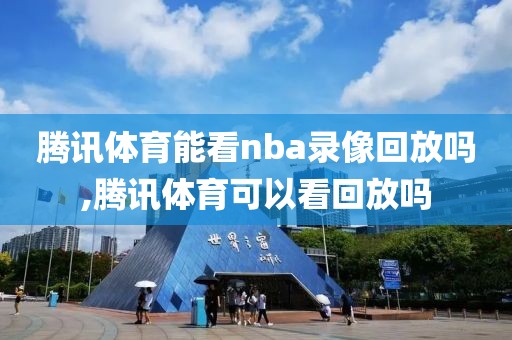 腾讯体育能看nba录像回放吗,腾讯体育可以看回放吗