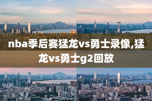 nba季后赛猛龙vs勇士录像,猛龙vs勇士g2回放