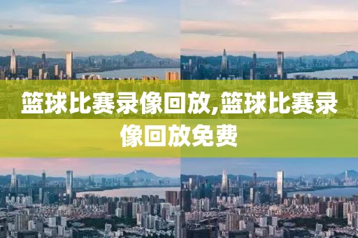 篮球比赛录像回放,篮球比赛录像回放免费