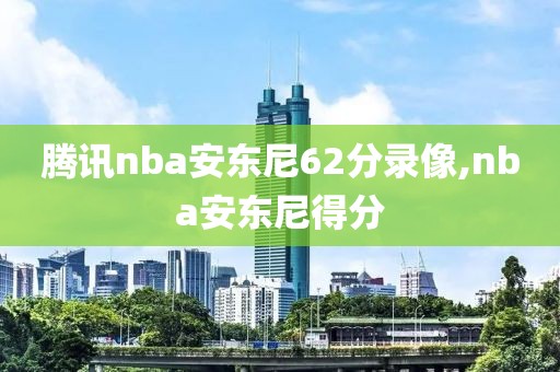 腾讯nba安东尼62分录像,nba安东尼得分