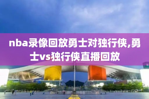 nba录像回放勇士对独行侠,勇士vs独行侠直播回放