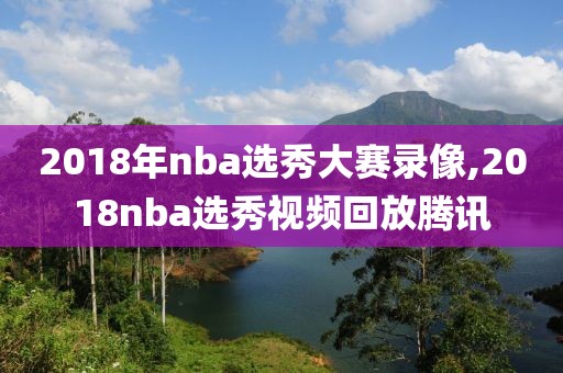 2018年nba选秀大赛录像,2018nba选秀视频回放腾讯