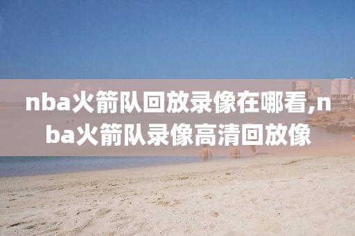 nba火箭队回放录像在哪看,nba火箭队录像高清回放像